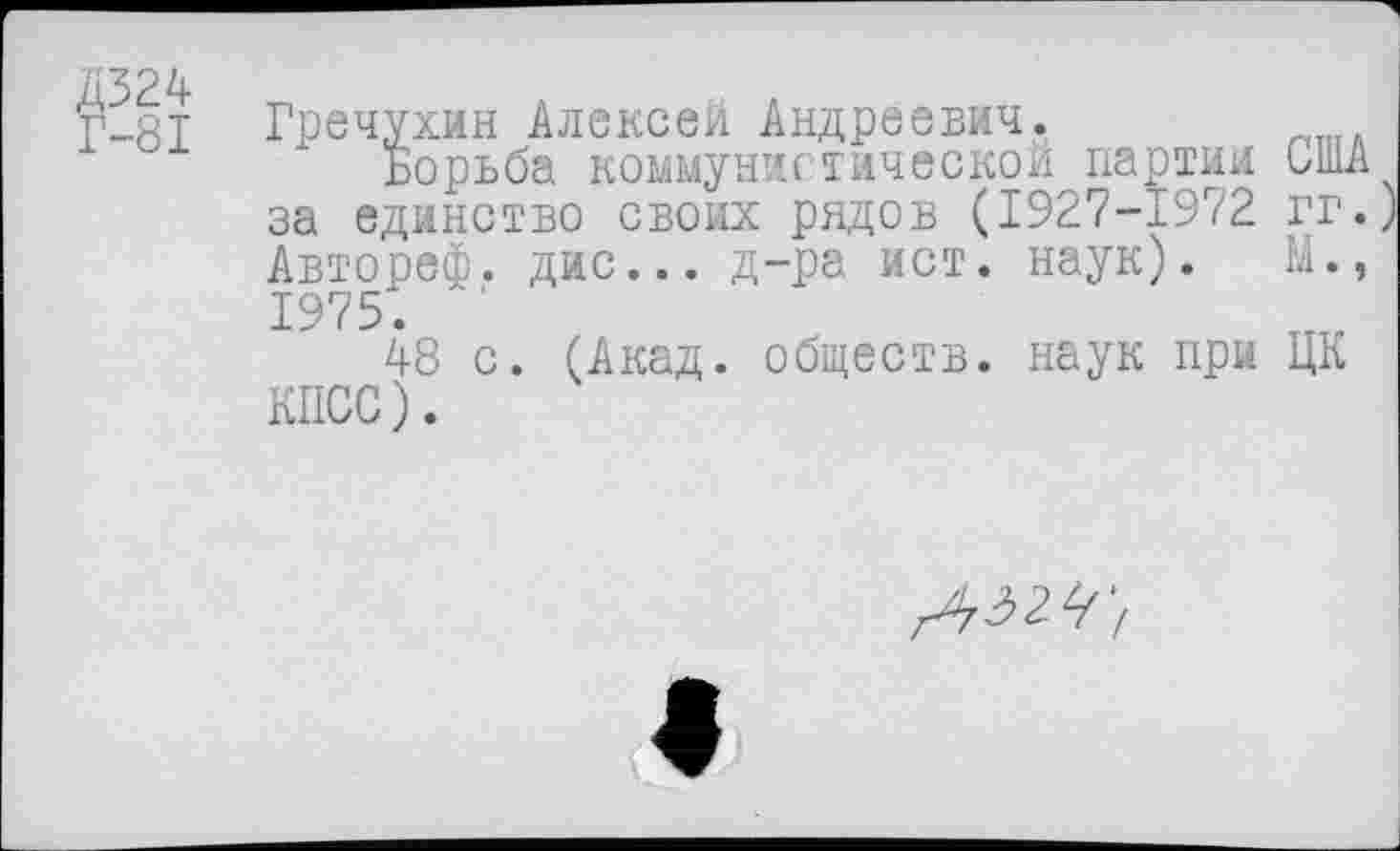 ﻿Д324
Г-81
Гречухин Алексей Андреевич.
Борьба коммунистической партии США за единство своих рядов (1927-1972 гг. Автореф. дис... д-ра ист. наук). М., 1975.
48 с. (Акад, обществ, наук при ЦК КПСС).
